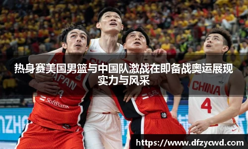 热身赛美国男篮与中国队激战在即备战奥运展现实力与风采