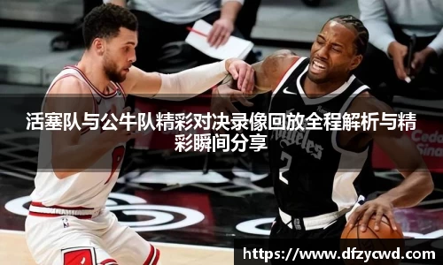 活塞队与公牛队精彩对决录像回放全程解析与精彩瞬间分享